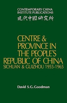 Centre and Province in the People's Republic of China: Sichuan and Guizhou, 1955 1965 - David S.G. Goodman