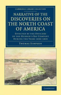 Narrative of the Discoveries on the North Coast of America: Effected by the Officers of the Hudson's Bay Company During the Years 1836 1839 - Thomas Simpson