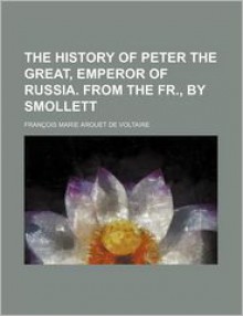 The History of Peter the Great, Emperor of Russia. from the Fr., by Smollett - Voltaire