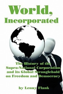 World, Incorporated: The History of the Supra-National Corporation and Its Global Stranglehold on Freedom and Democracy - Lenny Flank