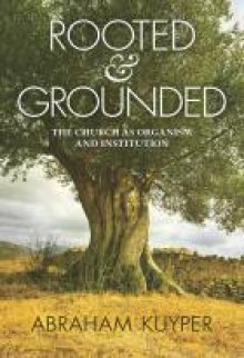 Rooted & Grounded: The Church as Organism and Institution - Abraham Kuyper, Nelson D. Kloosterman, John Halsey Wood Jr.