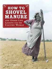 How to Shovel Manure and Other Life Lessons for the Country Woman: - Gwen Petersen