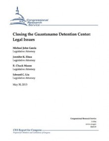 Closing the Guantanamo Detention Center: Legal Issues - Michael John Garcia, Jennifer K. Elsea, R. Chuck Mason, Edward C. Liu