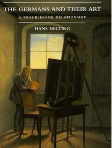 The Germans and Their Art: A Troublesome Relationship - Hans Belting, Scott Kleager