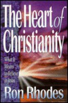 The Heart of Christianity: What It Means to Believe in Jesus - Ron Rhodes