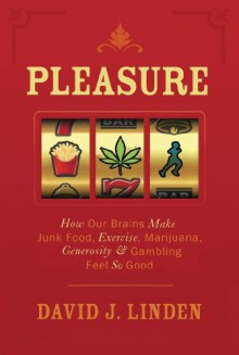 Pleasure: How Our Brains Make Junk Food, Exercise, Marijuana, Generosity, and Gambling Feel So Good - David J. Linden