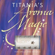 Titania's Aroma Magic: For Spells and Rituals - Titania Hardie