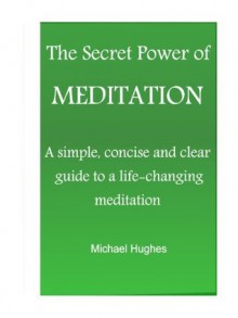 The Secret Power of Meditation: A Beginners Guide to Eliminating Your Stress & Anxiety in 20 Minutes a Day - Michael Hughes