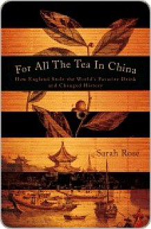 For All the Tea in China: How England Stole the World's Favorite Drink and Changed History - Sarah Rose