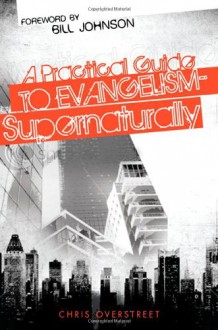 A Practical Guide to Evangelism-- Supernaturally - Chris Overstreet