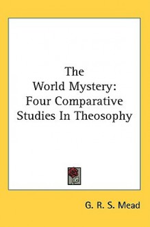 The World Mystery: Four Comparative Studies in Theosophy - G.R.S. Mead