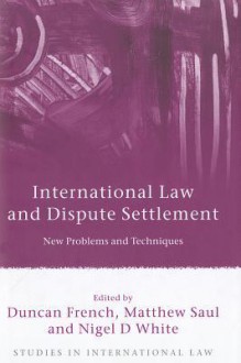 International Law And Dispute Settlement: New Problems And Techniques (Studies In International Law) - Duncan French, Matthew Saul, Nigel D. White