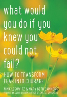 What Would You Do If You Knew You Could Not Fail?: How to Transform Fear into Courage - Nina Lesowitz, Mary Beth Sammons