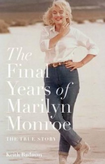 The Final Years of Marilyn Monroe: The Shocking True Story. Keith Badman - Keith Badman