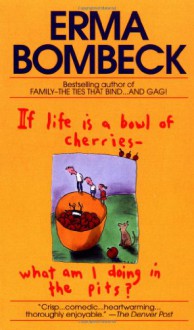 If Life Is a Bowl of Cherries, What Am I Doing in the Pits? - Erma Bombeck