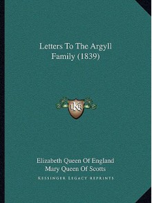 Letters to the Argyll Family (1839) - Elizabeth I Tudor, Mary Stuart, James VI King of England