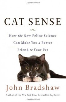 Cat Sense: How the New Feline Science Can Make You a Better Friend to Your Pet - John W.S. Bradshaw