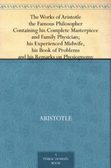 The Works of Aristotle the Famous Philosopher Containing his Complete Masterpiece and Family Physician; his Experienced Midwife, his Book of Problems and his Remarks on Physiognomy - Aristotle