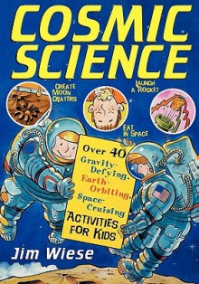 Cosmic Science: Over 40 Gravity-Defying, Earth-Orbiting, Space-Cruising Activities for Kids - Jim Wiese