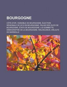 Bourgogne: Cote-D'Or, Vignoble de Bourgogne, Election Regionale de 2010 En Bourgogne, Palais Des Ducs de Bourgogne, Etats de Bourgogne, Loi Gombette, Demographie de La Bourgogne, Waldelenus, Arlulfe de Marseille - Source Wikipedia, Livres Groupe