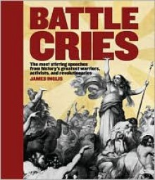 Battle Cries: The Most Stirring Speeches From History's Greatest.. - James Inglis