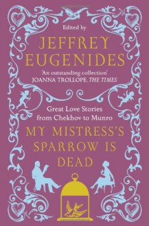 My Mistress's Sparrow Is Dead : Great Love Stories from Chekhov to Munro - Jeffrey Eugenides