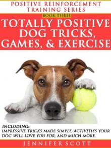 Totally Positive Dog Tricks, Games, & Exercise (Positive Reinforcement Dog Training Series: Book 3) - Jennifer Scott