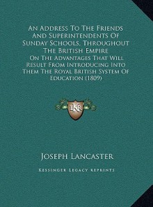 An Address To The Friends And Superintendents Of Sunday Schools, Throughout The British Empire: On The Advantages That Will Result From Introducing Into Them The Royal British System Of Education (1809) - Joseph Lancaster