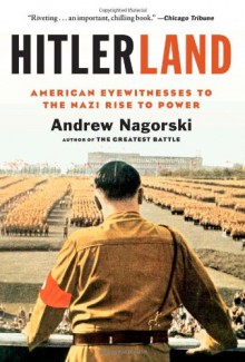 Hitlerland: American Eyewitnesses to the Nazi Rise to Power - Andrew Nagorski