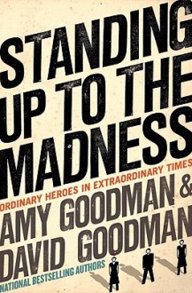 Standing Up to the Madness: Ordinary Heroes in Extraordinary Times - Amy Goodman, David Goodman