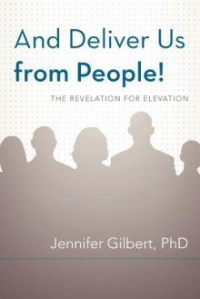 And Deliver Us from People!: The Revelation for Elevation - Jennifer Gilbert