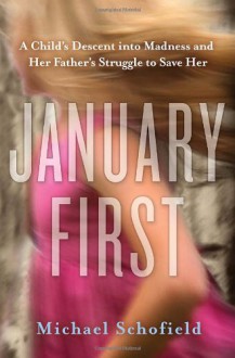 January First: A Child's Descent into Madness and Her Father's Struggle to Save Her - Michael Schofield