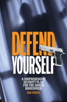 Defend Yourself: A Comprehensive Security Plan for the Armed Homeowner - Rob Pincus