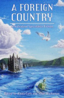 A Foreign Country: New Zealand Speculative Fiction - Anna Caro, Juliet Buchanan, Ripley Patton, Simon Petrie, Matt Cowens, Lee Murray, Miriam Hurst, J.C. Hart, Marama Salsano, Brian Priestley, Lee Sentes, Janine Sowerby, Dale Elvy, James Norcliffe, Claire Brunette, Susan Kornfeld, Douglas A. Van Belle, Philip Armstrong, Bill