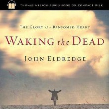 Waking the Dead: The Glory of a Heart Fully Alive - John Eldredge