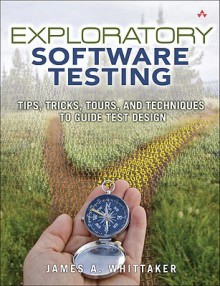 Exploratory Software Testing: Tips, Tricks, Tours, and Techniques to Guide Test Design - James A. Whittaker