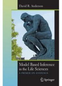 Model Based Inference in the Life Sciences: A Primer on Evidence - David R. Anderson