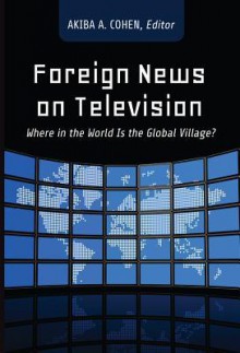 Foreign News on Television: Where in the World Is the Global Village? - Akiba A. Cohen