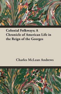 Colonial Folkways; A Chronicle of American Life in the Reign of the Georges - Charles McLean Andrews