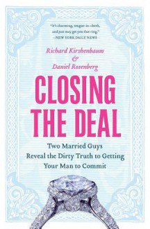 Closing the Deal: Two Married Guys Reveal the Dirty Truth to Getting Your Man to Commit - Richard Kirshenbaum, Daniel Rosenberg