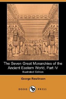 The Seven Great Monarchies of the Ancient Eastern World, Part IV (Illustrated Edition) (Dodo Press) - George Rawlinson