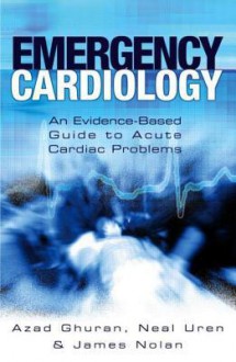 Emergency Cardiology: An Evidence Based Guide To Acute Cardiac Problems - James Nolan, Azad Ghuran