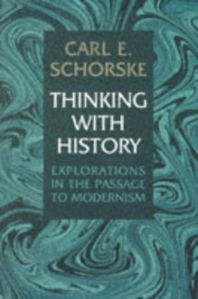 Thinking with History: Explorations in the Passage to Modernism - Carl E. Schorske