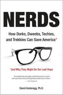 Nerds: How Dorks, Dweebs, Techies, and Trekkies Can Save America and Why They Might Be Our Last Hope - David Anderegg