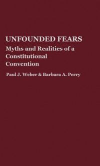 Unfounded Fears: Myths and Realities of a Constitutional Convention - Paul J. Weber, Barbara A. Perry