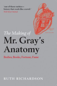 The Making of Mr Gray's Anatomy: Bodies, books, fortune, fame - Ruth Richardson