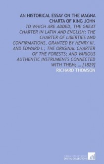 An historical essay on the Magna charta of King John: to which are added, the Great charter in Latin and English; the charter of liberties and ... instruments connected with them; ... [1829] - Richard Thomson