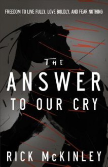 The Answer to Our Cry: Freedom to Live Fully, Love Boldly, and Fear Nothing - Rick McKinley