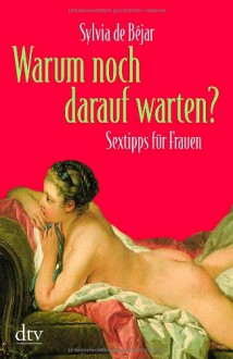 Warum noch darauf warten?: Sextipps für Frauen - Sylvia de Béjar