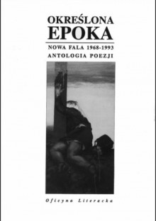 Określona epoka. Nowa fala 1968-1993. Antologia poezji - Adam Zagajewski, Stanisław Barańczak, Tadeusz Nyczek, Krzysztof Karasek, Stanisław Stabro, Leszek Szaruga, Ewa Lipska, Rafał Wojaczek, Ryszard Krynicki, Leszek Aleksander Moczulski, Marianna Bocian, Julian Kornhauser, Wit Jaworski, Jacek Bierezin, Jerzy Kronhold, Jarosł